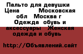 Пальто для девушки › Цена ­ 500 - Московская обл., Москва г. Одежда, обувь и аксессуары » Женская одежда и обувь   
